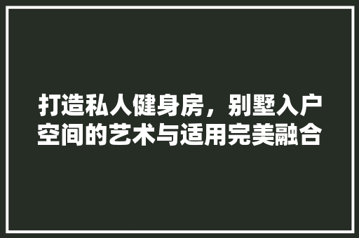 打造私人健身房，别墅入户空间的艺术与适用完美融合