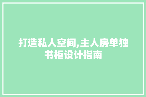 打造私人空间,主人房单独书柜设计指南