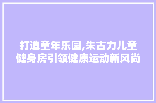 打造童年乐园,朱古力儿童健身房引领健康运动新风尚