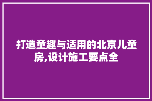 打造童趣与适用的北京儿童房,设计施工要点全