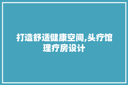 打造舒适健康空间,头疗馆理疗房设计