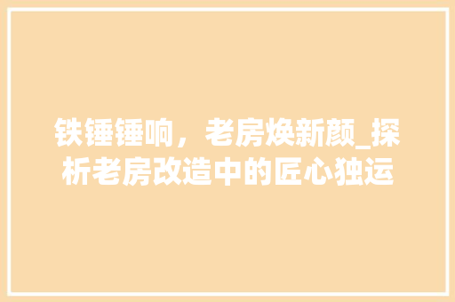 铁锤锤响，老房焕新颜_探析老房改造中的匠心独运