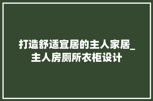 打造舒适宜居的主人家居_主人房厕所衣柜设计