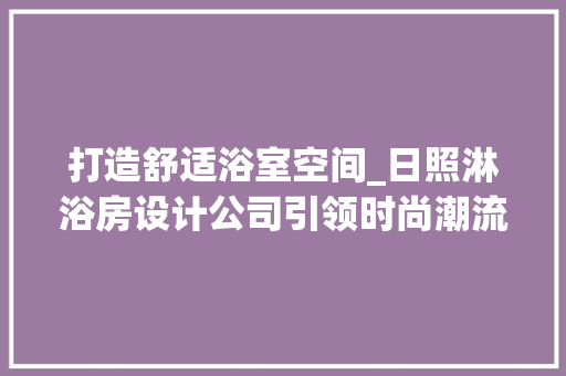 打造舒适浴室空间_日照淋浴房设计公司引领时尚潮流