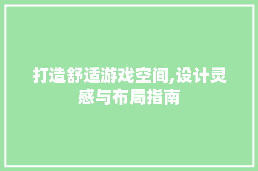 打造舒适游戏空间,设计灵感与布局指南