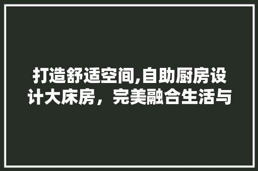 打造舒适空间,自助厨房设计大床房，完美融合生活与休闲