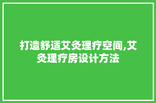 打造舒适艾灸理疗空间,艾灸理疗房设计方法