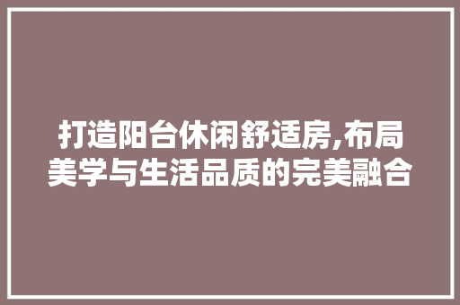 打造阳台休闲舒适房,布局美学与生活品质的完美融合
