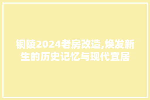 铜陵2024老房改造,焕发新生的历史记忆与现代宜居