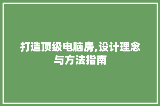 打造顶级电脑房,设计理念与方法指南
