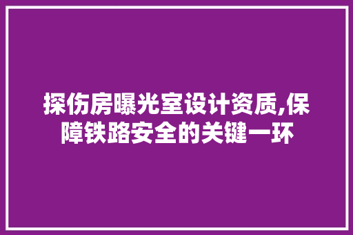 探伤房曝光室设计资质,保障铁路安全的关键一环