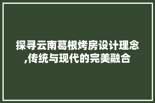探寻云南葛根烤房设计理念,传统与现代的完美融合