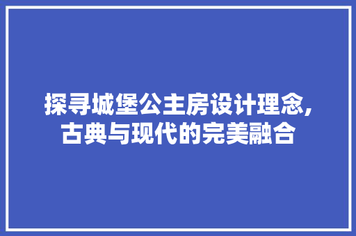 探寻城堡公主房设计理念,古典与现代的完美融合