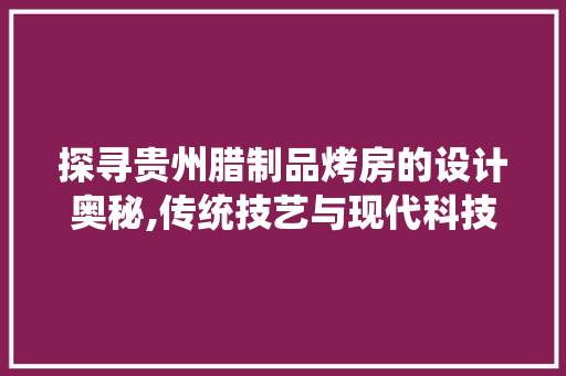 探寻贵州腊制品烤房的设计奥秘,传统技艺与现代科技的完美融合