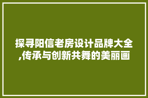 探寻阳信老房设计品牌大全,传承与创新共舞的美丽画卷
