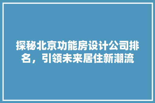 探秘北京功能房设计公司排名，引领未来居住新潮流