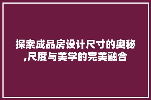 探索成品房设计尺寸的奥秘,尺度与美学的完美融合