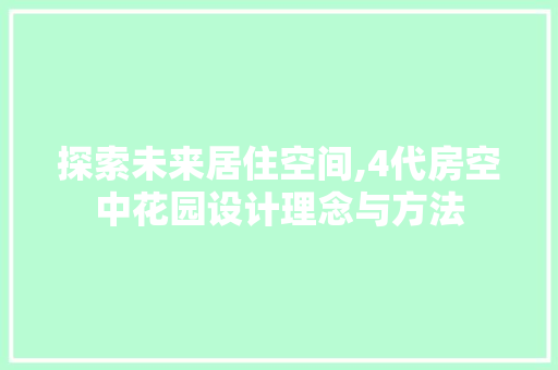 探索未来居住空间,4代房空中花园设计理念与方法