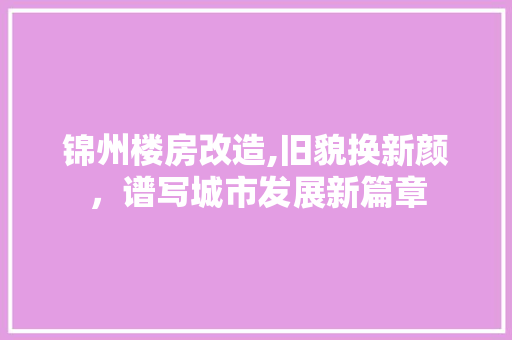锦州楼房改造,旧貌换新颜，谱写城市发展新篇章