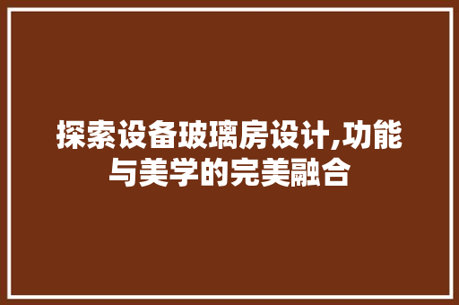 探索设备玻璃房设计,功能与美学的完美融合