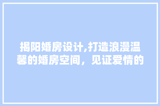 揭阳婚房设计,打造浪漫温馨的婚房空间，见证爱情的美好时光