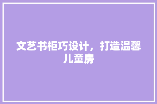 文艺书柜巧设计，打造温馨儿童房