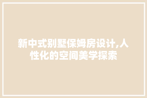 新中式别墅保姆房设计,人性化的空间美学探索