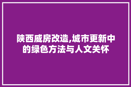 陕西威房改造,城市更新中的绿色方法与人文关怀