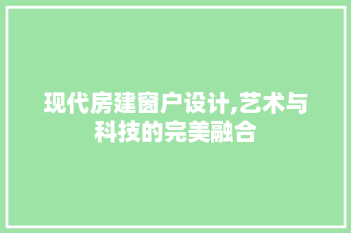 现代房建窗户设计,艺术与科技的完美融合