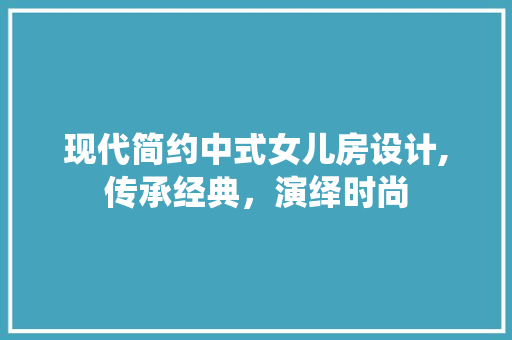 现代简约中式女儿房设计,传承经典，演绎时尚