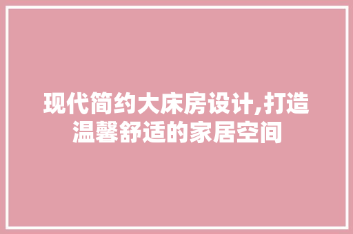 现代简约大床房设计,打造温馨舒适的家居空间