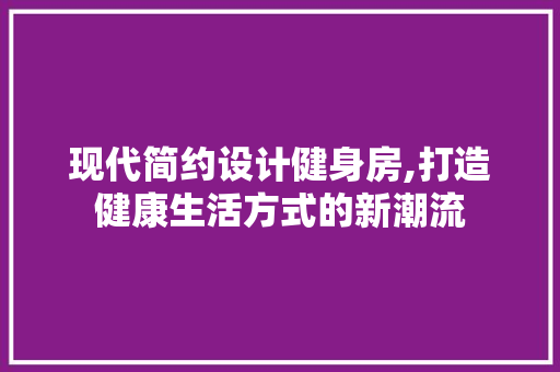 现代简约设计健身房,打造健康生活方式的新潮流