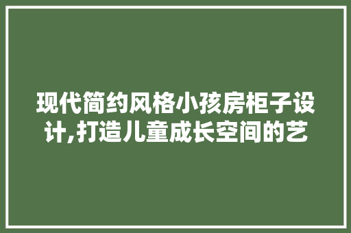 现代简约风格小孩房柜子设计,打造儿童成长空间的艺术