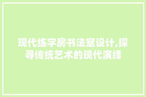 现代练字房书法室设计,探寻传统艺术的现代演绎