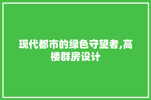 现代都市的绿色守望者,高楼群房设计