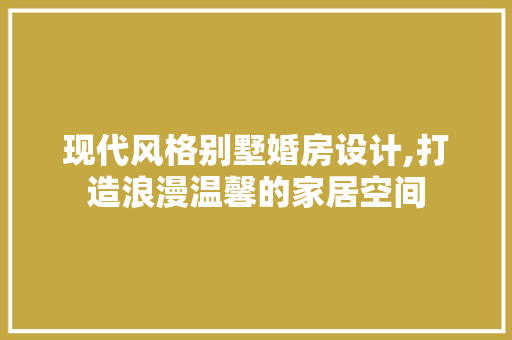 现代风格别墅婚房设计,打造浪漫温馨的家居空间