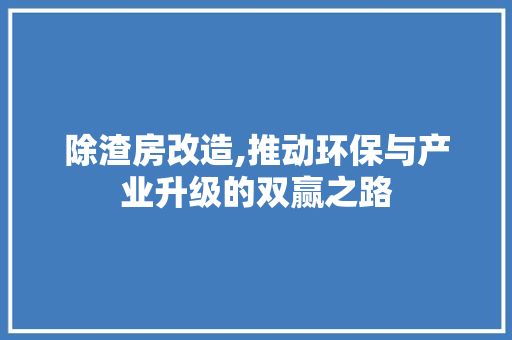 除渣房改造,推动环保与产业升级的双赢之路