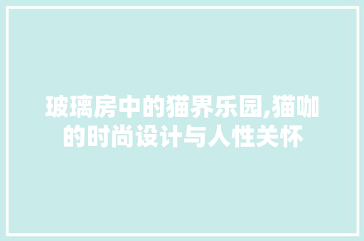 玻璃房中的猫界乐园,猫咖的时尚设计与人性关怀