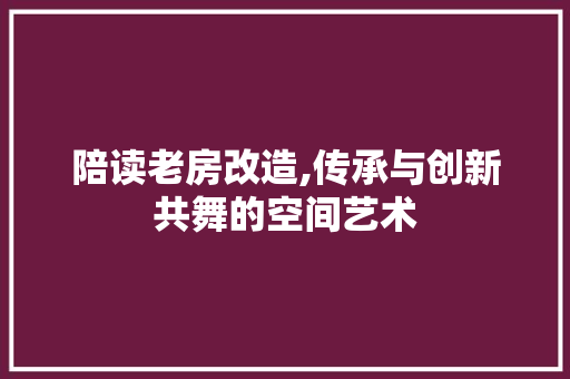 陪读老房改造,传承与创新共舞的空间艺术