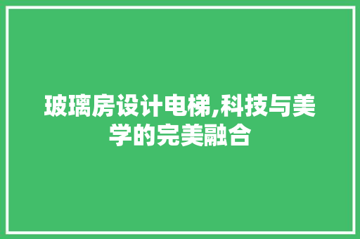 玻璃房设计电梯,科技与美学的完美融合
