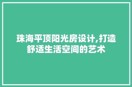 珠海平顶阳光房设计,打造舒适生活空间的艺术