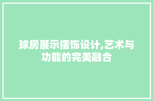 球房展示摆饰设计,艺术与功能的完美融合