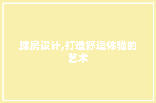 球房设计,打造舒适体验的艺术