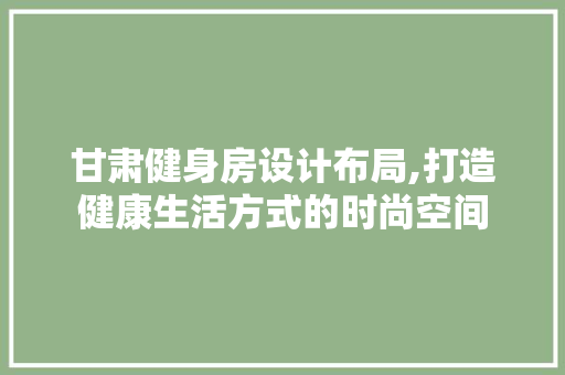 甘肃健身房设计布局,打造健康生活方式的时尚空间