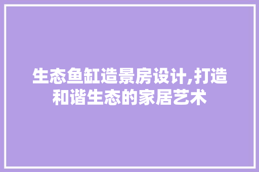 生态鱼缸造景房设计,打造和谐生态的家居艺术