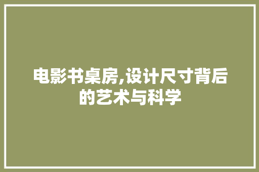 电影书桌房,设计尺寸背后的艺术与科学