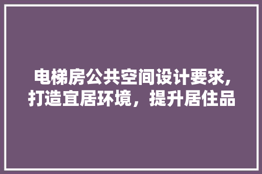 电梯房公共空间设计要求,打造宜居环境，提升居住品质