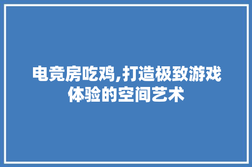 电竞房吃鸡,打造极致游戏体验的空间艺术