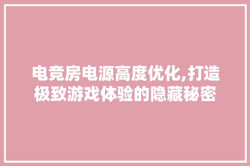 电竞房电源高度优化,打造极致游戏体验的隐藏秘密
