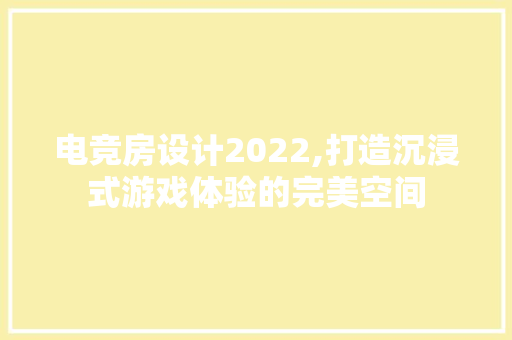 电竞房设计2022,打造沉浸式游戏体验的完美空间